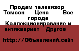 Продам телевизор “Томсон“  › Цена ­ 2 - Все города Коллекционирование и антиквариат » Другое   